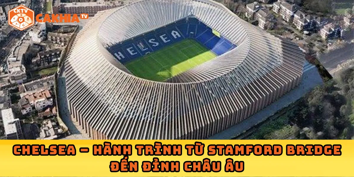 Chelsea – Hành trình từ Stamford Bridge đến đỉnh châu Âu