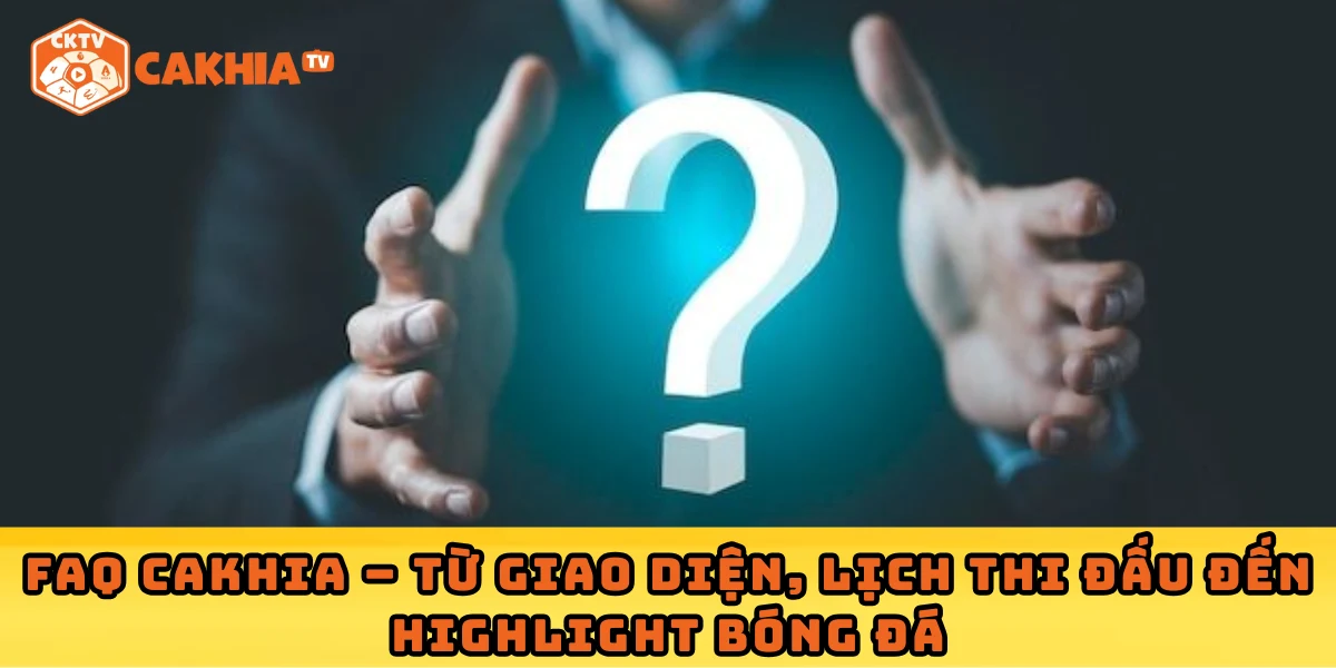 FAQ Cakhia – Từ giao diện, lịch thi đấu đến highlight bóng đá