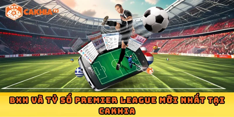 BXH và tỷ số Premier League mới nhất tại Cakhia