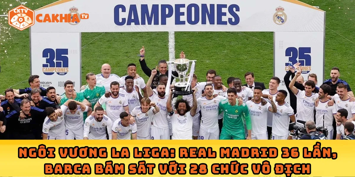 Ngôi vương La Liga: Real Madrid 36 lần, Barca bám sát với 28 chức vô địch
