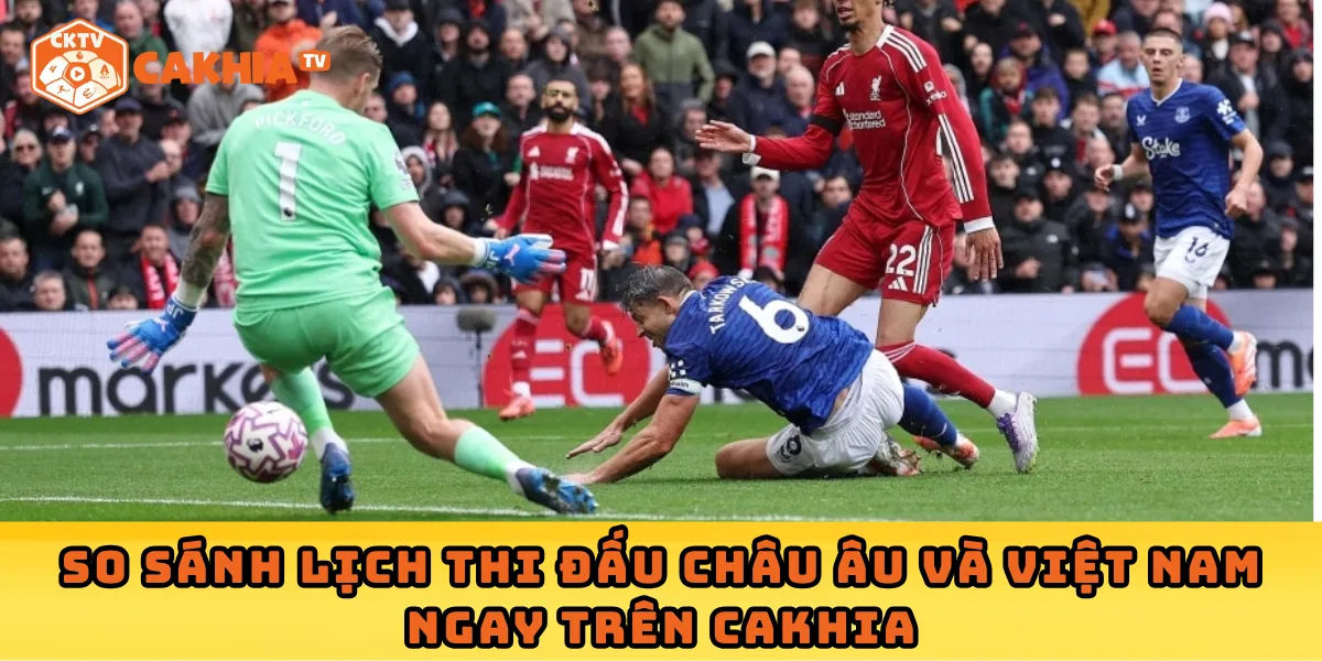 So sánh lịch thi đấu châu Âu và Việt Nam ngay trên Cakhia