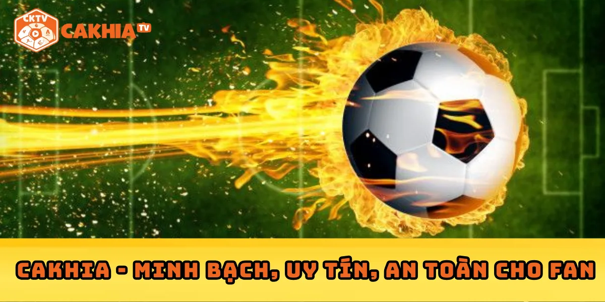 Cakhia và chính sách bản quyền bóng đá: Minh bạch, uy tín, an toàn cho fan